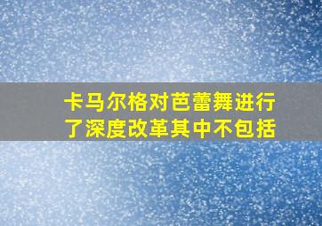 卡马尔格对芭蕾舞进行了深度改革其中不包括