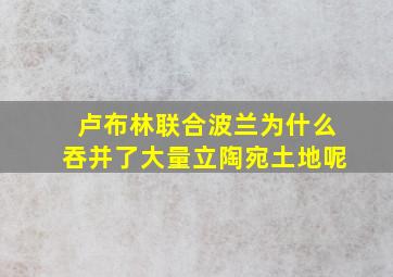 卢布林联合波兰为什么吞并了大量立陶宛土地呢