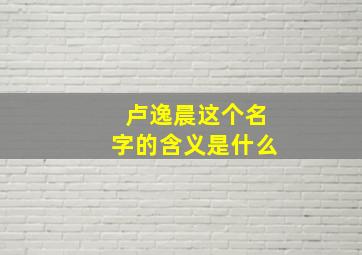 卢逸晨这个名字的含义是什么