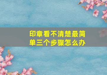 印章看不清楚最简单三个步骤怎么办