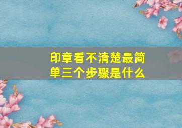 印章看不清楚最简单三个步骤是什么