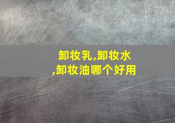 卸妆乳,卸妆水,卸妆油哪个好用