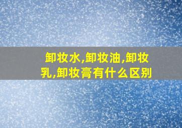 卸妆水,卸妆油,卸妆乳,卸妆膏有什么区别