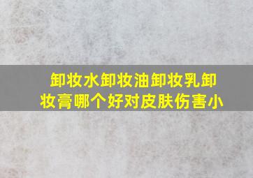 卸妆水卸妆油卸妆乳卸妆膏哪个好对皮肤伤害小