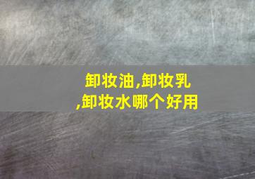 卸妆油,卸妆乳,卸妆水哪个好用