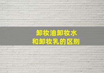 卸妆油卸妆水和卸妆乳的区别