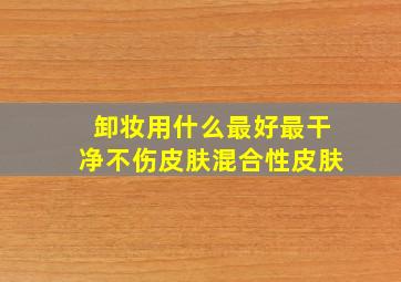 卸妆用什么最好最干净不伤皮肤混合性皮肤