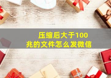 压缩后大于100兆的文件怎么发微信