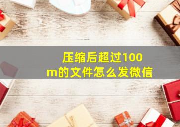 压缩后超过100m的文件怎么发微信