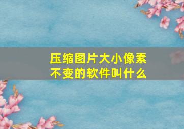 压缩图片大小像素不变的软件叫什么