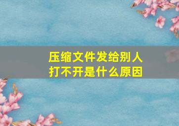 压缩文件发给别人打不开是什么原因