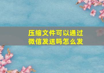 压缩文件可以通过微信发送吗怎么发