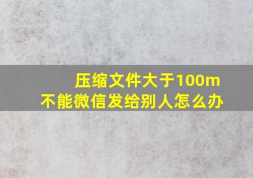 压缩文件大于100m不能微信发给别人怎么办