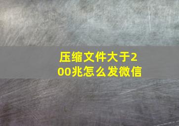 压缩文件大于200兆怎么发微信