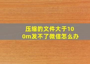 压缩的文件大于100m发不了微信怎么办