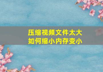 压缩视频文件太大如何缩小内存变小