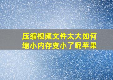 压缩视频文件太大如何缩小内存变小了呢苹果