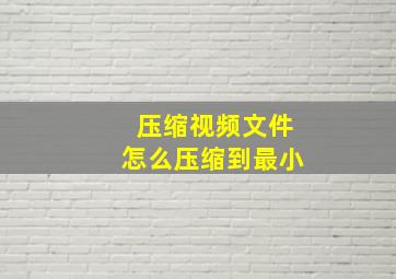 压缩视频文件怎么压缩到最小