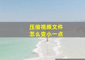 压缩视频文件怎么变小一点