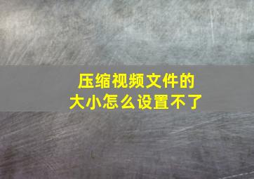 压缩视频文件的大小怎么设置不了