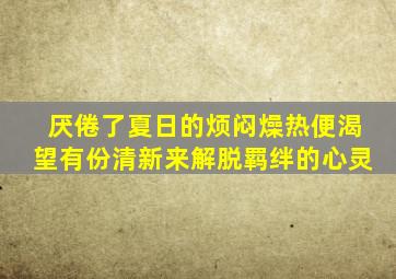 厌倦了夏日的烦闷燥热便渴望有份清新来解脱羁绊的心灵