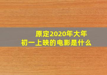 原定2020年大年初一上映的电影是什么