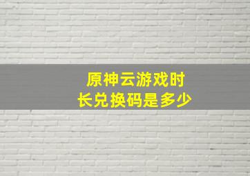 原神云游戏时长兑换码是多少