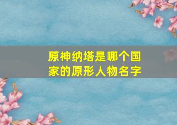 原神纳塔是哪个国家的原形人物名字