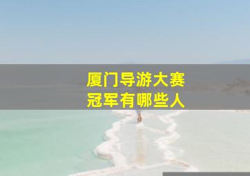 厦门导游大赛冠军有哪些人