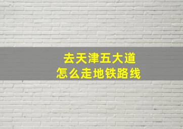 去天津五大道怎么走地铁路线