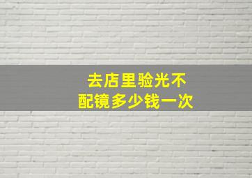 去店里验光不配镜多少钱一次