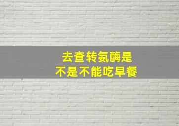 去查转氨酶是不是不能吃早餐