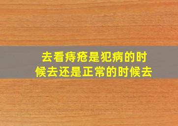 去看痔疮是犯病的时候去还是正常的时候去