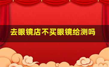 去眼镜店不买眼镜给测吗