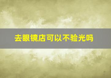 去眼镜店可以不验光吗