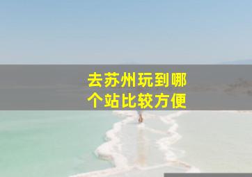 去苏州玩到哪个站比较方便