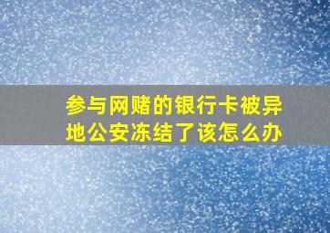 参与网赌的银行卡被异地公安冻结了该怎么办