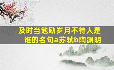 及时当勉励岁月不待人是谁的名句a苏轼b陶渊明