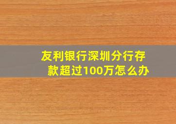 友利银行深圳分行存款超过100万怎么办