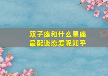 双子座和什么星座最配谈恋爱呢知乎