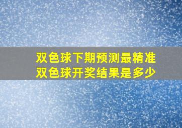 双色球下期预测最精准双色球开奖结果是多少