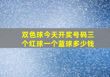 双色球今天开奖号码三个红球一个蓝球多少钱