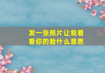 发一张照片让我看看你的脸什么意思