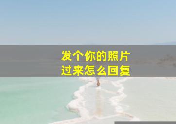 发个你的照片过来怎么回复