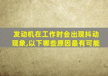 发动机在工作时会出现抖动现象,以下哪些原因最有可能