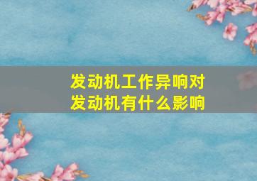 发动机工作异响对发动机有什么影响