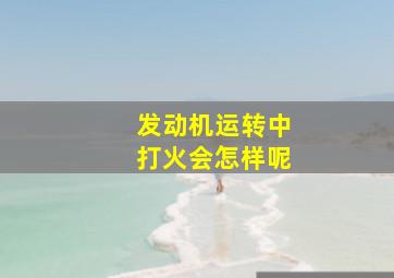 发动机运转中打火会怎样呢