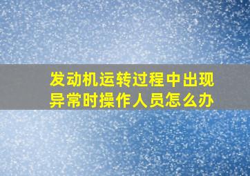 发动机运转过程中出现异常时操作人员怎么办