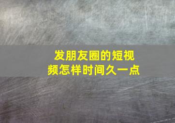 发朋友圈的短视频怎样时间久一点