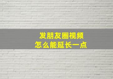 发朋友圈视频怎么能延长一点